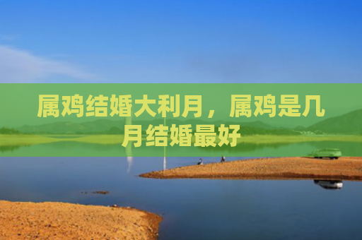 属鸡结婚大利月，属鸡是几月结婚最好