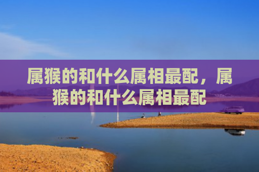 属猴的和什么属相最配，属猴的和什么属相最配