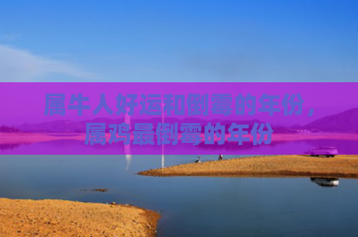 属牛人好运和倒霉的年份，属鸡最倒霉的年份