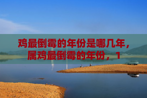 鸡最倒霉的年份是哪几年，属鸡最倒霉的年份，1
