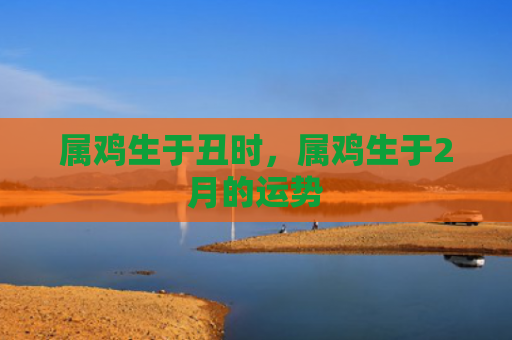 属鸡生于丑时，属鸡生于2月的运势