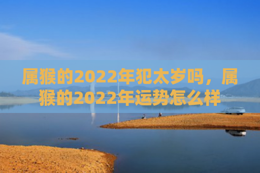 属猴的2022年犯太岁吗，属猴的2022年运势怎么样