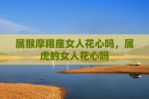 属猴摩羯座女人花心吗，属虎的女人花心吗