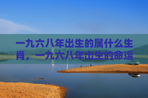 一九六八年出生的属什么生肖，一九六八年出生的命运