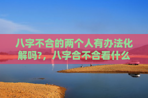 八字不合的两个人有办法化解吗?，八字合不合看什么算命准
