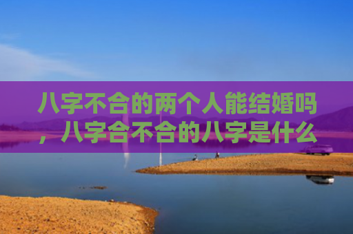 八字不合的两个人能结婚吗，八字合不合的八字是什么