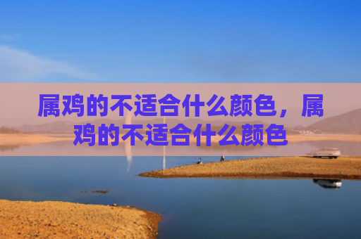 属鸡的不适合什么颜色，属鸡的不适合什么颜色