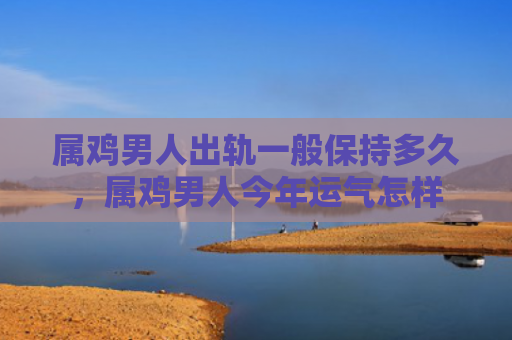 属鸡男人出轨一般保持多久，属鸡男人今年运气怎样