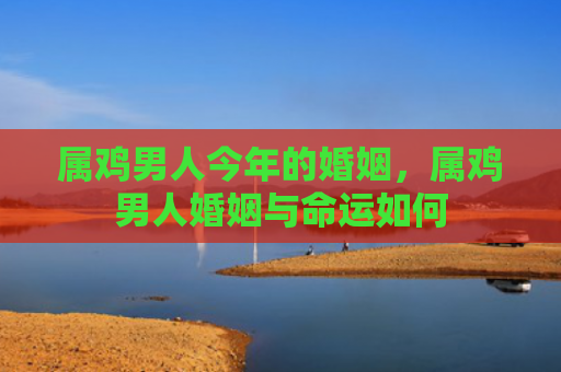 属鸡男人今年的婚姻，属鸡男人婚姻与命运如何