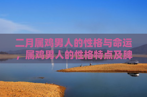 二月属鸡男人的性格与命运，属鸡男人的性格特点及脾气分析