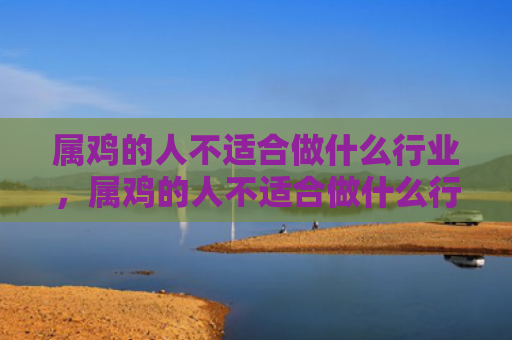属鸡的人不适合做什么行业，属鸡的人不适合做什么行业