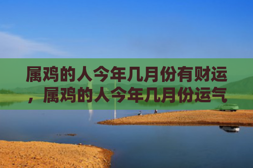 属鸡的人今年几月份有财运，属鸡的人今年几月份运气好