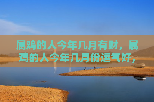 属鸡的人今年几月有财，属鸡的人今年几月份运气好，1