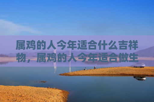 属鸡的人今年适合什么吉祥物，属鸡的人今年适合做生意吗