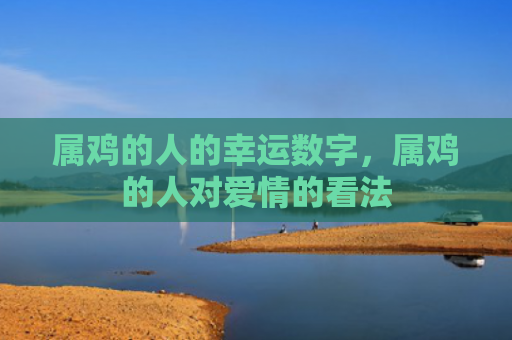 属鸡的人的幸运数字，属鸡的人对爱情的看法