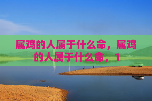 属鸡的人属于什么命，属鸡的人属于什么命，1