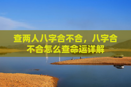 查两人八字合不合，八字合不合怎么查命运详解