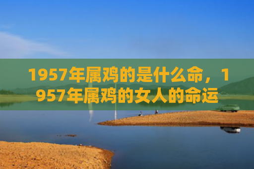 1957年属鸡的是什么命，1957年属鸡的女人的命运