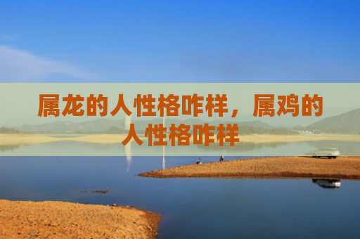 属龙的人性格咋样，属鸡的人性格咋样