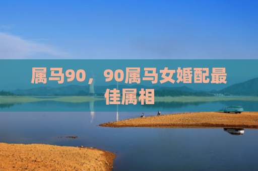 属马90，90属马女婚配最佳属相