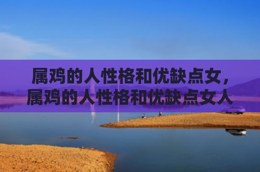 属鸡的人性格和优缺点女，属鸡的人性格和优缺点女人