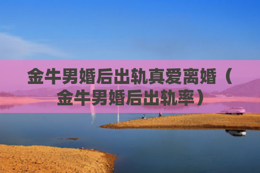 金牛男婚后出轨真爱离婚（金牛男婚后出轨率）