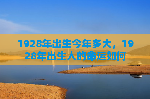 1928年出生今年多大，1928年出生人的命运如何