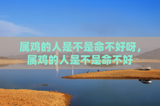 属鸡的人是不是命不好呀，属鸡的人是不是命不好