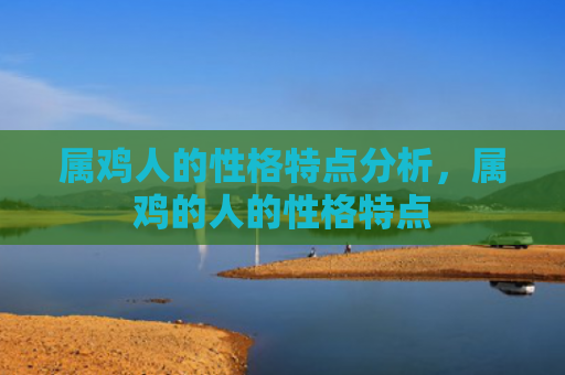 属鸡人的性格特点分析，属鸡的人的性格特点