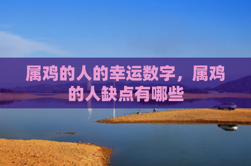 属鸡的人的幸运数字，属鸡的人缺点有哪些
