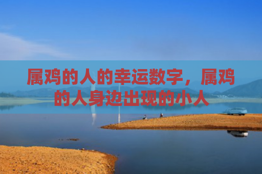 属鸡的人的幸运数字，属鸡的人身边出现的小人