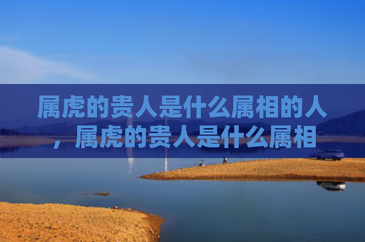 属虎的贵人是什么属相的人，属虎的贵人是什么属相