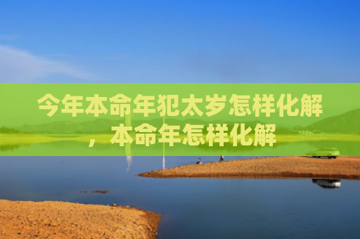 今年本命年犯太岁怎样化解，本命年怎样化解