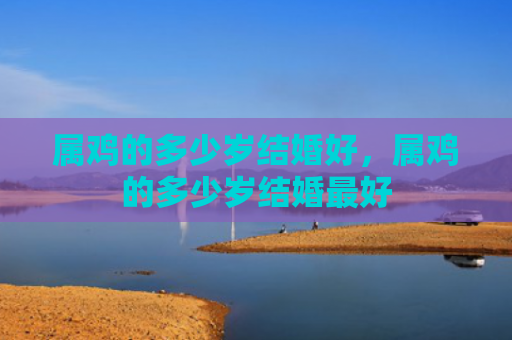 属鸡的多少岁结婚好，属鸡的多少岁结婚最好