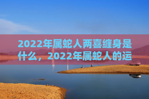 2022年属蛇人两喜缠身是什么，2022年属蛇人的运势如何