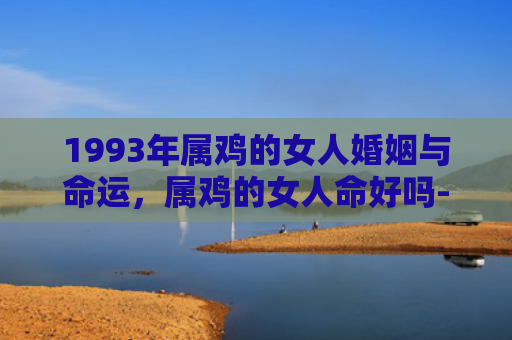 1993年属鸡的女人婚姻与命运，属鸡的女人命好吗-