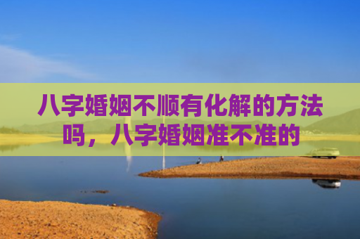 八字婚姻不顺有化解的方法吗，八字婚姻准不准的