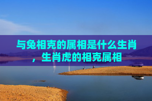 与兔相克的属相是什么生肖，生肖虎的相克属相