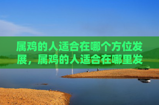 属鸡的人适合在哪个方位发展，属鸡的人适合在哪里发展
