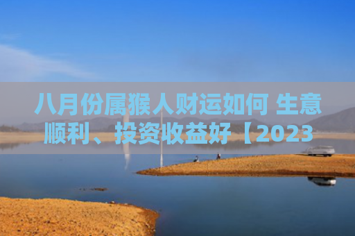 八月份属猴人财运如何 生意顺利、投资收益好【2023年已更新】
