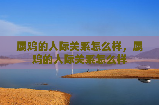 属鸡的人际关系怎么样，属鸡的人际关系怎么样