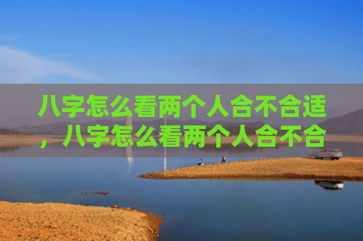 八字怎么看两个人合不合适,八字怎么看两个人合不合婚姻呢 八字怎么看两个人合不合适,八字怎么看两个人合不合婚姻呢