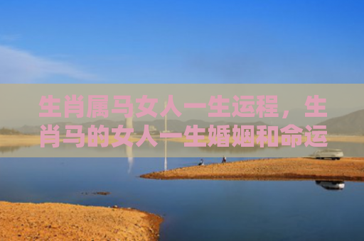 生肖属马女人一生运程，生肖马的女人一生婚姻和命运如何
