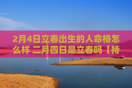 2月4日立春出生的人命格怎么样 二月四日是立春吗【持续更新中】