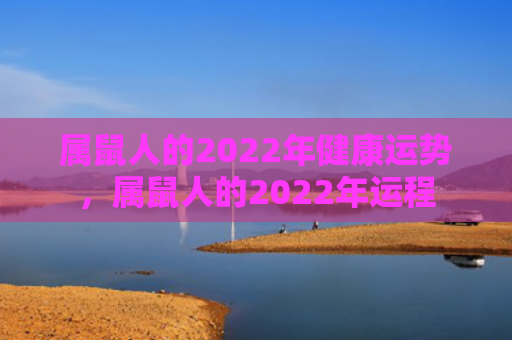 属鼠人的2022年健康运势，属鼠人的2022年运程