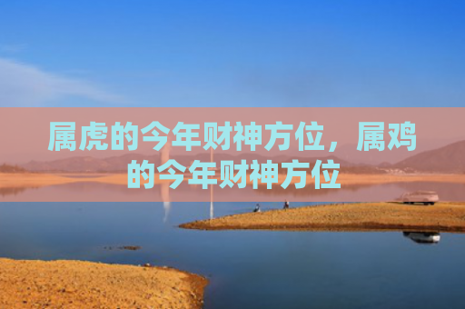 属虎的今年财神方位，属鸡的今年财神方位