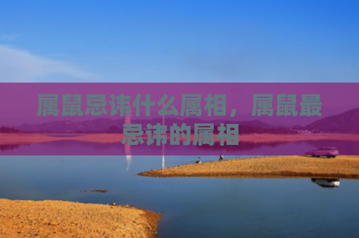 属鼠忌讳什么属相，属鼠最忌讳的属相