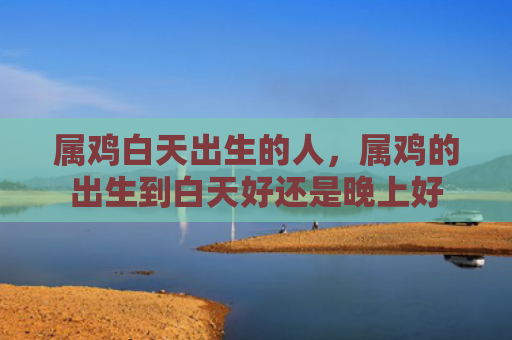 属鸡白天出生的人，属鸡的出生到白天好还是晚上好