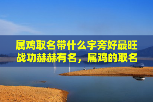 属鸡取名带什么字旁好最旺战功赫赫有名，属鸡的取名带什么字好男孩