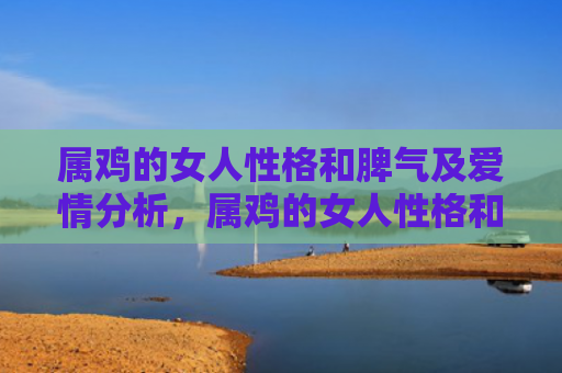 属鸡的女人性格和脾气及爱情分析，属鸡的女人性格和脾气是什么样的